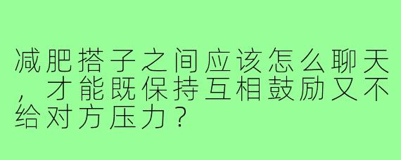 减肥搭子之间应该怎么聊天,才能既保持互相鼓励又不给对方压力?