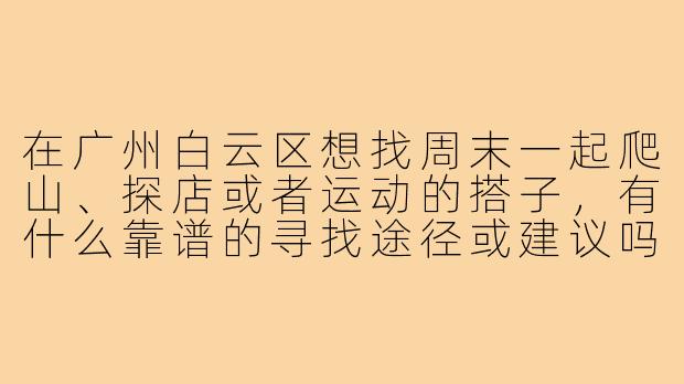 在广州白云区想找周末一起爬山、探店或者运动的搭子,有什么靠谱的寻找途径或建议吗?-广州白云区找搭子
