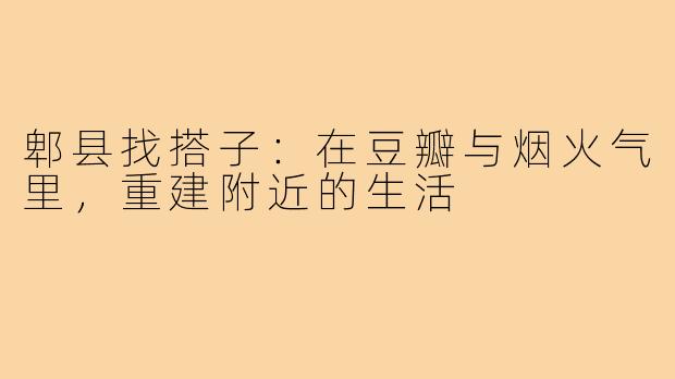 郫县找搭子：在豆瓣与烟火气里，重建附近的生活