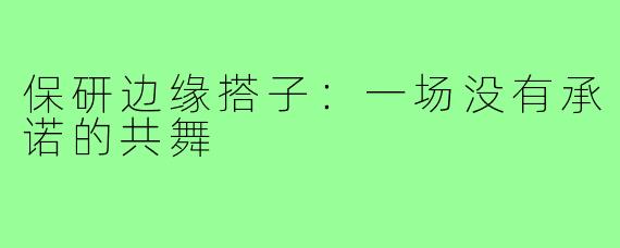 保研边缘搭子：一场没有承诺的共舞