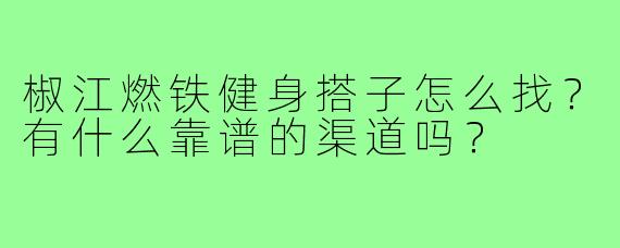 椒江燃铁健身搭子怎么找？有什么靠谱的渠道吗？