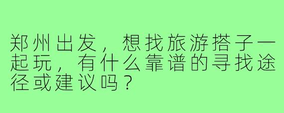 郑州出发,想找旅游搭子一起玩,有什么靠谱的寻找途径或建议吗?