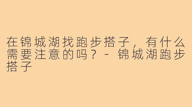 在锦城湖找跑步搭子,有什么需要注意的吗?-锦城湖跑步搭子