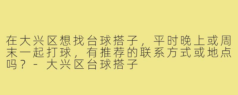 在大兴区想找台球搭子,平时晚上或周末一起打球,有推荐的联系方式或地点吗?-大兴区台球搭子