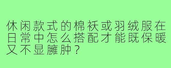 休闲款式的棉袄或羽绒服在日常中怎么搭配才能既保暖又不显臃肿？