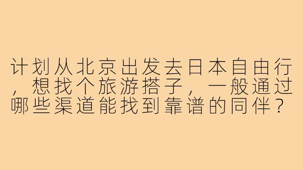 计划从北京出发去日本自由行，想找个旅游搭子，一般通过哪些渠道能找到靠谱的同伴？需要注意什么？