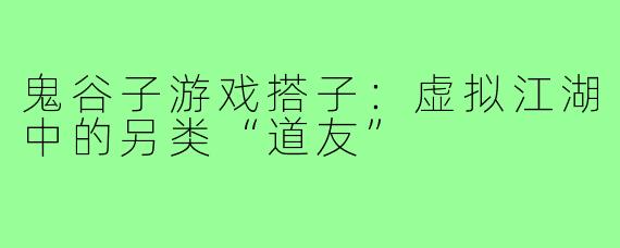 鬼谷子游戏搭子：虚拟江湖中的另类“道友”