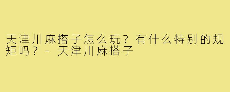 天津川麻搭子怎么玩?有什么特别的规矩吗?-天津川麻搭子