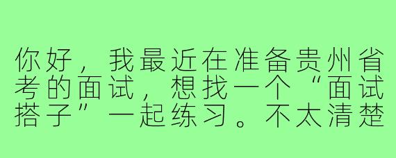 你好,我最近在准备贵州省考的面试,想找一个“面试搭子”一起练习。不太清楚具体该怎么找,以及练习时应该注重哪些方面才能更有效果?