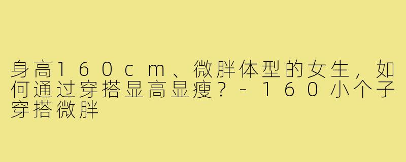 身高160cm、微胖体型的女生,如何通过穿搭显高显瘦?-160小个子穿搭微胖