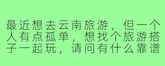 最近想去云南旅游，但一个人有点孤单，想找个旅游搭子一起玩，请问有什么靠谱的途径可以找到合适的云南旅游搭子呢？