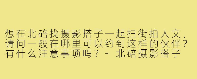 想在北碚找摄影搭子一起扫街拍人文，请问一般在哪里可以约到这样的伙伴？有什么注意事项吗？-北碚摄影搭子