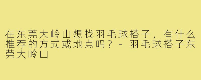 在东莞大岭山想找羽毛球搭子，有什么推荐的方式或地点吗？-羽毛球搭子东莞大岭山