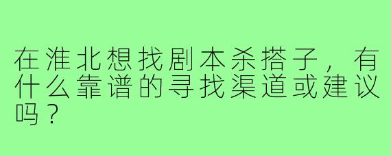 在淮北想找剧本杀搭子,有什么靠谱的寻找渠道或建议吗?