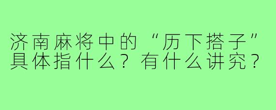 济南麻将中的“历下搭子”具体指什么？有什么讲究？