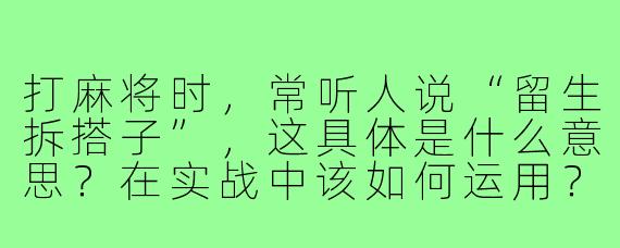 打麻将时，常听人说“留生拆搭子”，这具体是什么意思？在实战中该如何运用？