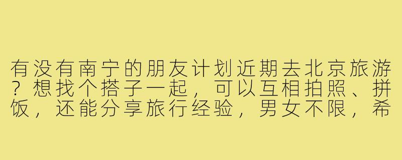 有没有南宁的朋友计划近期去北京旅游?想找个搭子一起,可以互相拍照、拼饭,还能分享旅行经验,男女不限,希望时间能合得上!-南宁去北京旅游搭子