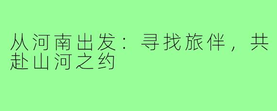 从河南出发：寻找旅伴，共赴山河之约
