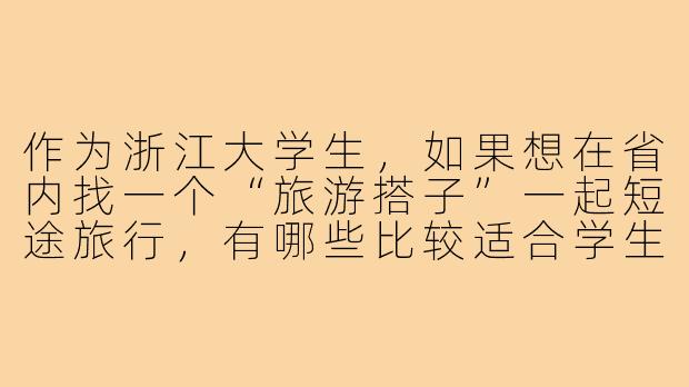作为浙江大学生，如果想在省内找一个“旅游搭子”一起短途旅行，有哪些比较适合学生群体的、性价比高的目的地推荐？以及通过哪些渠道可以找到靠谱的同校或跨校旅游搭子？