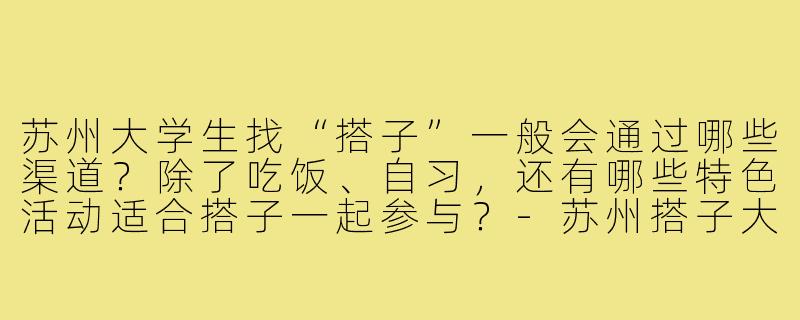 苏州大学生找“搭子”一般会通过哪些渠道?除了吃饭、自习,还有哪些特色活动适合搭子一起参与?-苏州搭子大学生