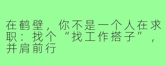 在鹤壁,你不是一个人在求职:找个“找工作搭子”,并肩前行