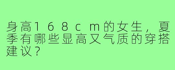 身高168cm的女生，夏季有哪些显高又气质的穿搭建议？