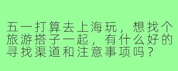 五一打算去上海玩，想找个旅游搭子一起，有什么好的寻找渠道和注意事项吗？