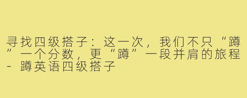 寻找四级搭子：这一次，我们不只“蹲”一个分数，更“蹲”一段并肩的旅程-蹲英语四级搭子