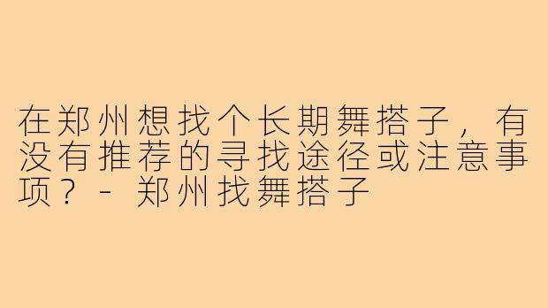 在郑州想找个长期舞搭子，有没有推荐的寻找途径或注意事项？-郑州找舞搭子