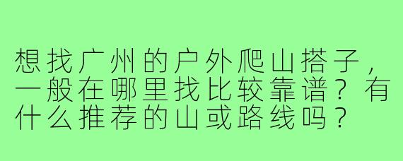 想找广州的户外爬山搭子，一般在哪里找比较靠谱？有什么推荐的山或路线吗？