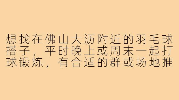 想找在佛山大沥附近的羽毛球搭子,平时晚上或周末一起打球锻炼,有合适的群或场地推荐吗?