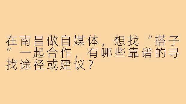 在南昌做自媒体,想找“搭子”一起合作,有哪些靠谱的寻找途径或建议?