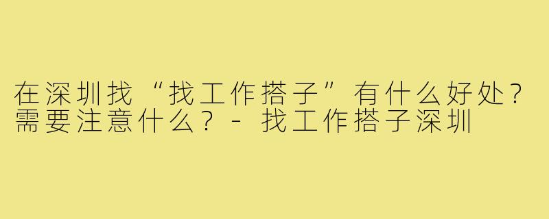 在深圳找“找工作搭子”有什么好处？需要注意什么？-找工作搭子深圳