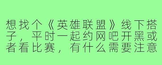 想找个《英雄联盟》线下搭子，平时一起约网吧开黑或者看比赛，有什么需要注意的吗？