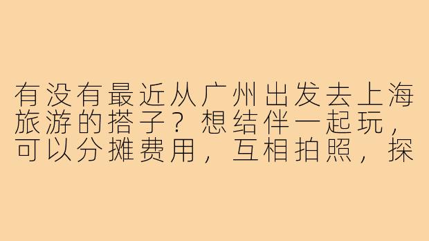 有没有最近从广州出发去上海旅游的搭子？想结伴一起玩，可以分摊费用，互相拍照，探索上海的美食和景点，时间大概在5-7天左右，有兴趣的可以私聊详细计划！-广州去上海旅游搭子