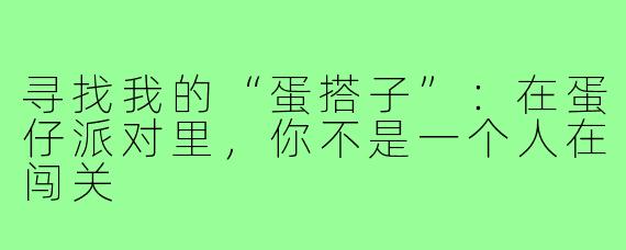 寻找我的“蛋搭子”：在蛋仔派对里，你不是一个人在闯关