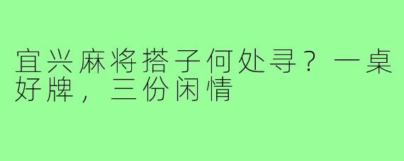 宜兴麻将搭子何处寻？一桌好牌，三份闲情