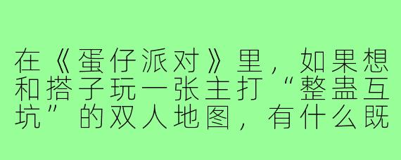 在《蛋仔派对》里，如果想和搭子玩一张主打“整蛊互坑”的双人地图，有什么既有趣又能考验默契的玩法设计？