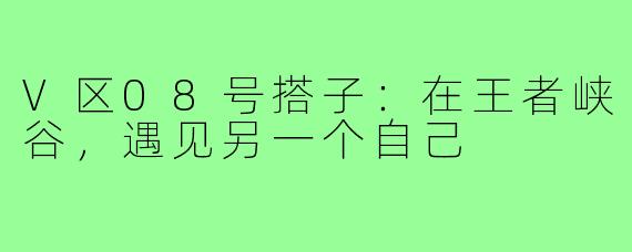 V区08号搭子:在王者峡谷,遇见另一个自己