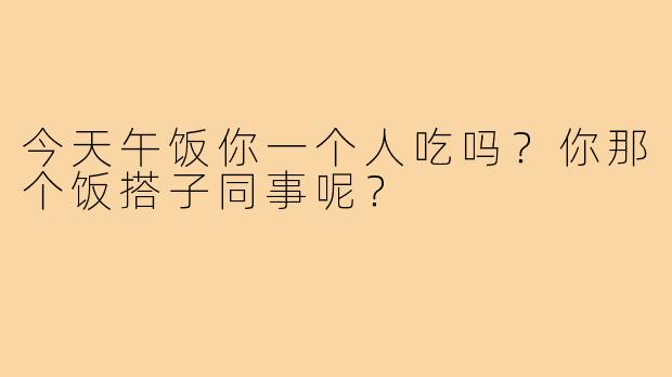 今天午饭你一个人吃吗?你那个饭搭子同事呢?