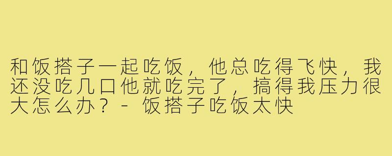 和饭搭子一起吃饭,他总吃得飞快,我还没吃几口他就吃完了,搞得我压力很大怎么办?-饭搭子吃饭太快