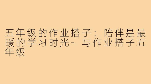 五年级的作业搭子:陪伴是最暖的学习时光-写作业搭子五年级