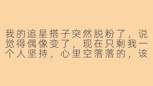 我的追星搭子突然脱粉了，说觉得偶像变了，现在只剩我一个人坚持，心里空落落的，该怎么办？