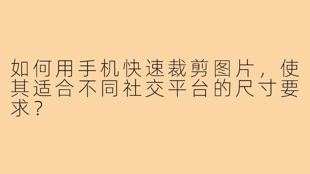 如何用手机快速裁剪图片,使其适合不同社交平台的尺寸要求?