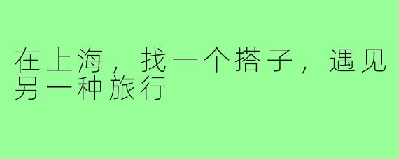 在上海,找一个搭子,遇见另一种旅行