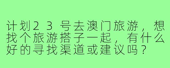 计划23号去澳门旅游，想找个旅游搭子一起，有什么好的寻找渠道或建议吗？