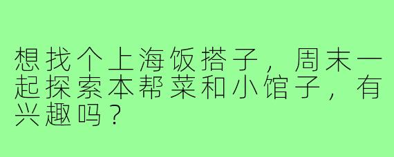 想找个上海饭搭子，周末一起探索本帮菜和小馆子，有兴趣吗？