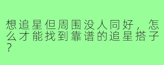想追星但周围没人同好，怎么才能找到靠谱的追星搭子？
