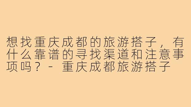 想找重庆成都的旅游搭子，有什么靠谱的寻找渠道和注意事项吗？-重庆成都旅游搭子