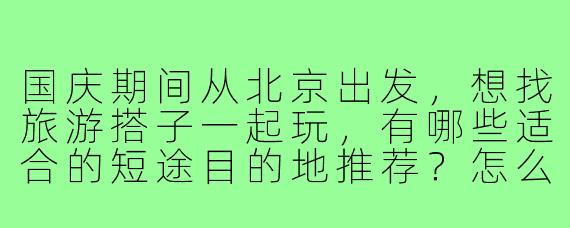 国庆期间从北京出发，想找旅游搭子一起玩，有哪些适合的短途目的地推荐？怎么找到靠谱的同伴？